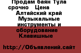 Продам баян Тула срочно › Цена ­ 5 000 - Алтайский край Музыкальные инструменты и оборудование » Клавишные   